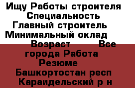 Ищу Работы строителя › Специальность ­ Главный строитель  › Минимальный оклад ­ 5 000 › Возраст ­ 30 - Все города Работа » Резюме   . Башкортостан респ.,Караидельский р-н